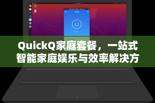 QuickQ家庭套餐，一站式智能家庭娱乐与效率解决方案